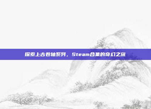 探索上古卷轴系列，Steam合集的奇幻之旅