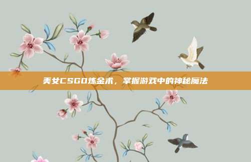 美女CSGO炼金术,掌握游戏中的神秘魔法