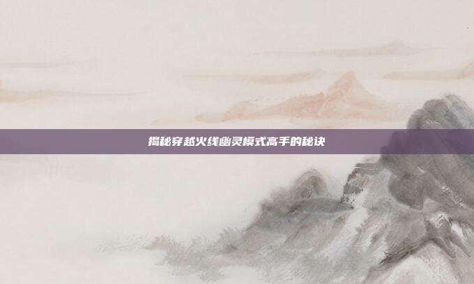 揭秘穿越火线幽灵模式高手的秘诀