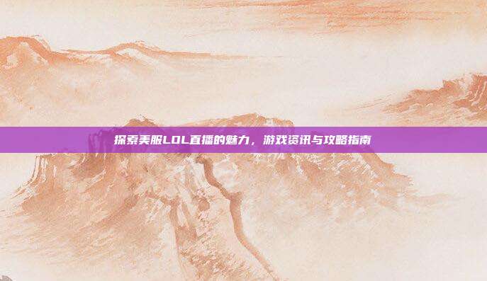 探索美服LOL直播的魅力，游戏资讯与攻略指南