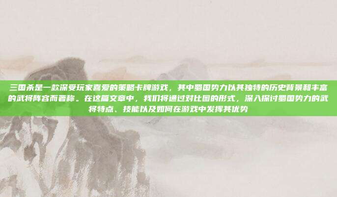 三国杀是一款深受玩家喜爱的策略卡牌游戏，其中蜀国势力以其独特的历史背景和丰富的武将阵容而著称。在这篇文章中，我们将通过对比图的形式，深入探讨蜀国势力的武将特点、技能以及如何在游戏中发挥其优势