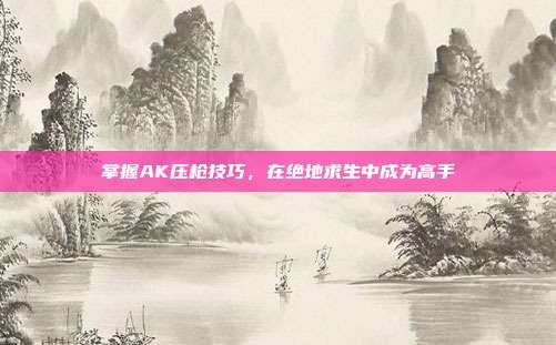 掌握AK压枪技巧,在绝地求生中成为高手