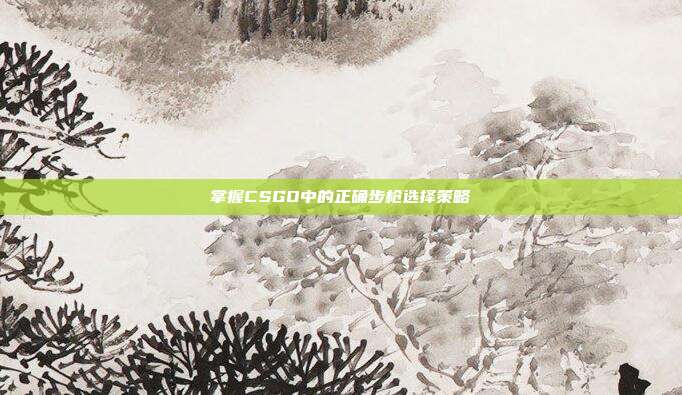 掌握CSGO中的正确步枪选择策略