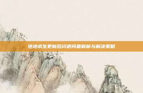 绝地求生更新后闪退问题解析与解决策略
