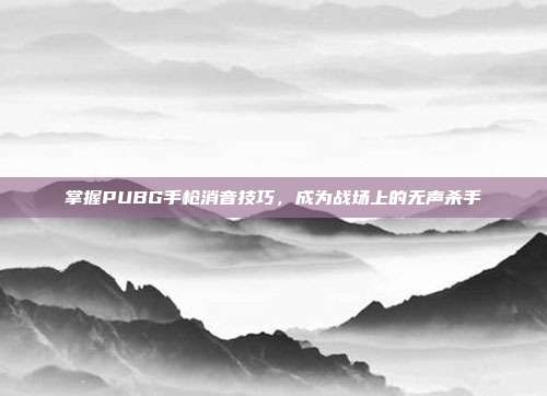 掌握PUBG手枪消音技巧,成为战场上的无声杀手