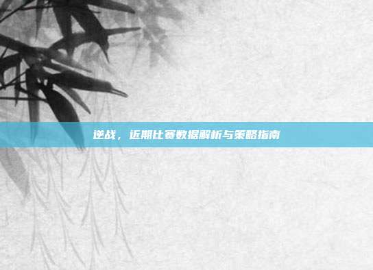 逆战，近期比赛数据解析与策略指南