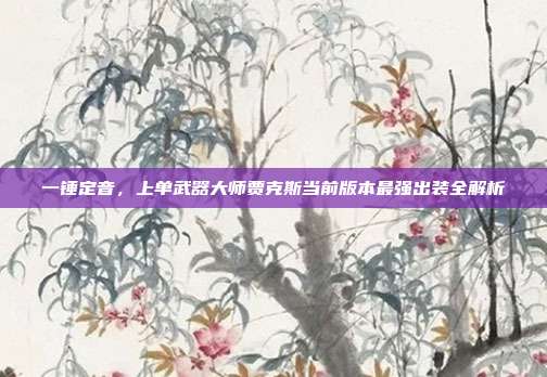 一锤定音，上单武器大师贾克斯当前版本最强出装全解析