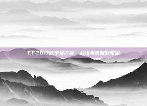 CF2017秋季赛开赛,战术与策略的较量