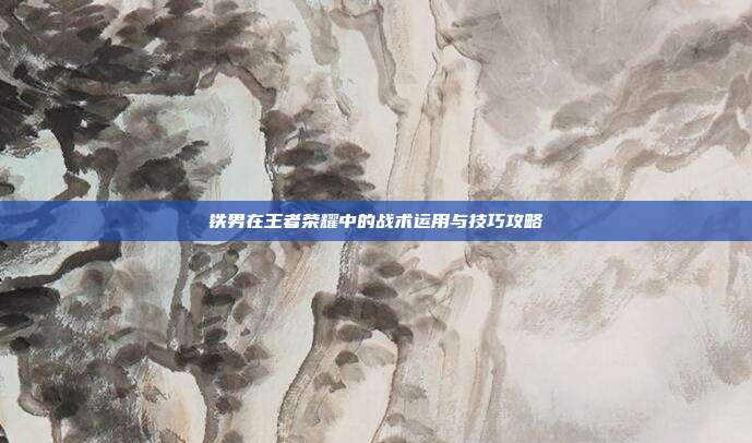 铁男在王者荣耀中的战术运用与技巧攻略