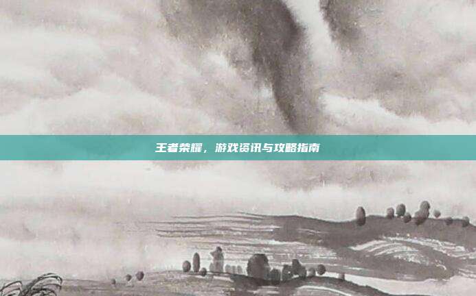 王者荣耀，游戏资讯与攻略指南