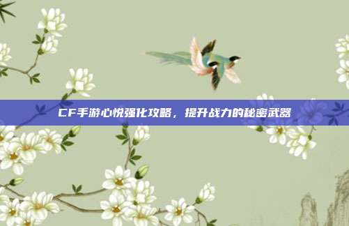 CF手游心悦强化攻略,提升战力的秘密武器