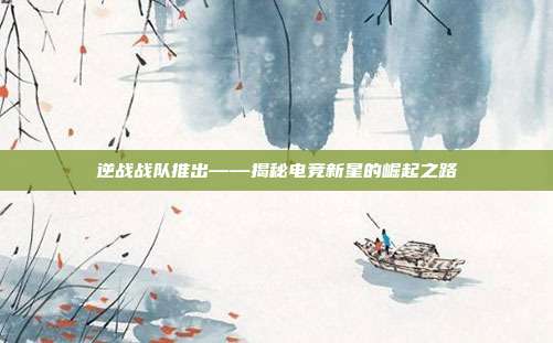 逆战战队推出——揭秘电竞新星的崛起之路