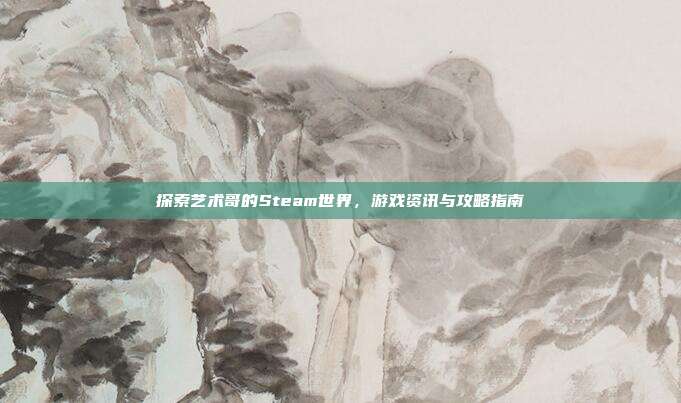 探索艺术哥的Steam世界,游戏资讯与攻略指南