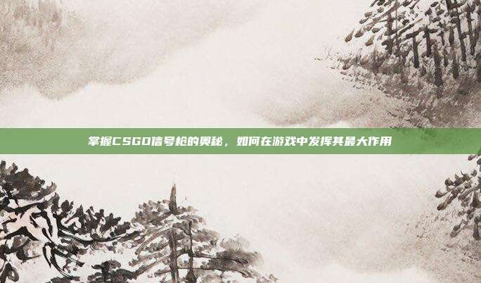 掌握CSGO信号枪的奥秘,如何在游戏中发挥其最大作用