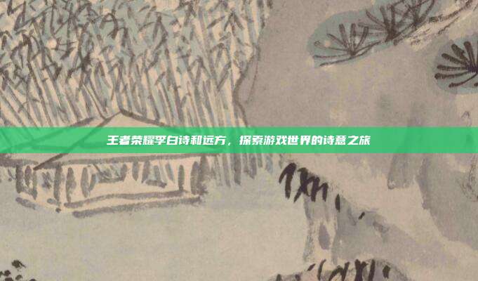 王者荣耀李白诗和远方,探索游戏世界的诗意之旅