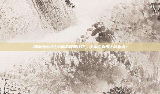 揭秘绝地求生中的马尾舞技巧,让你成为场上的焦点!