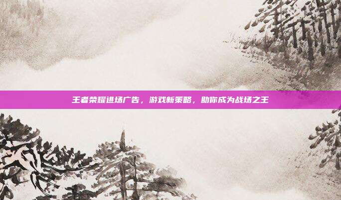 王者荣耀进场广告，游戏新策略，助你成为战场之王