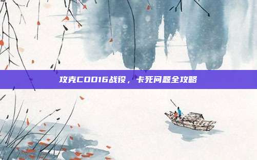 攻克COD16战役,卡死问题全攻略