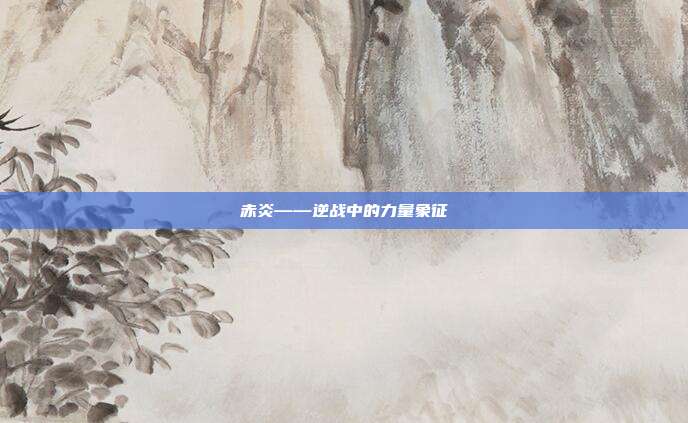 赤炎——逆战中的力量象征
