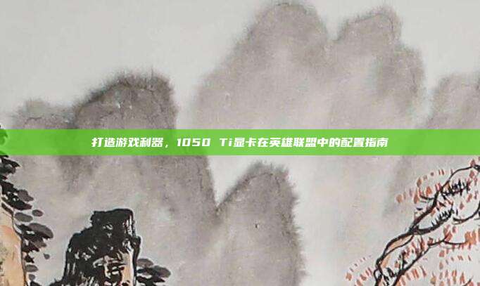 打造游戏利器，1050 Ti显卡在英雄联盟中的配置指南