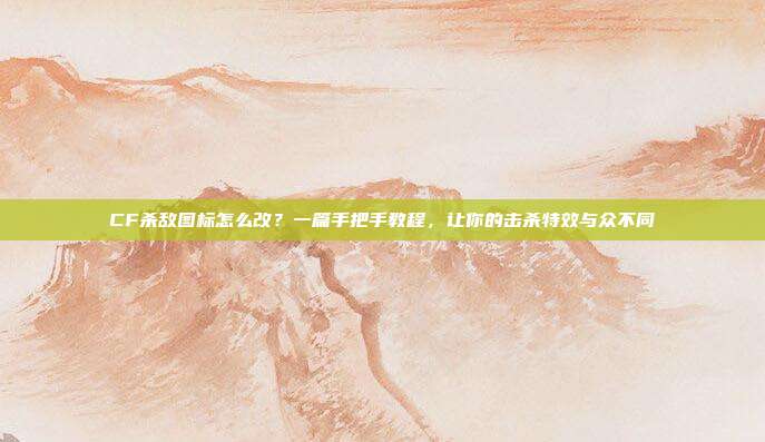 CF杀敌图标怎么改？一篇手把手教程，让你的击杀特效与众不同