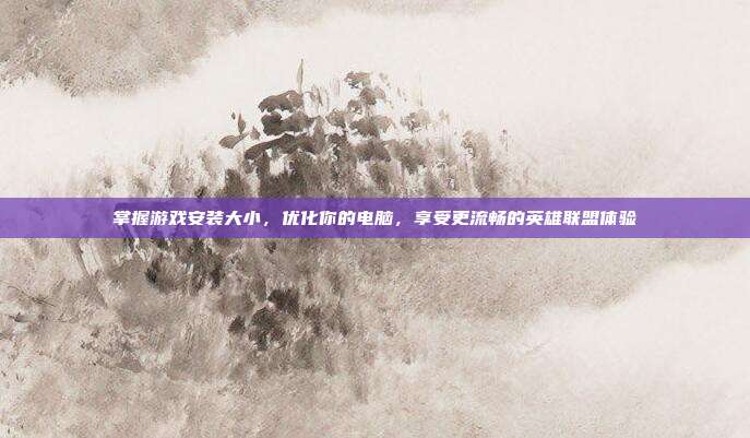 掌握游戏安装大小,优化你的电脑,享受更流畅的英雄联盟体验