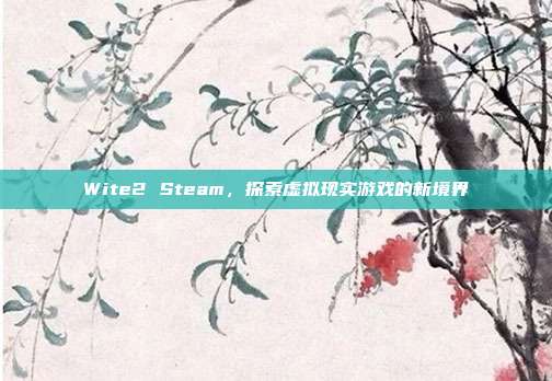 Wite2 Steam,探索虚拟现实游戏的新境界
