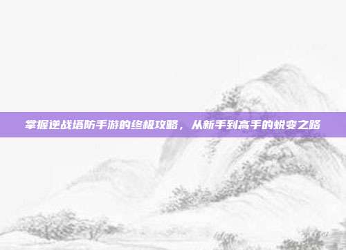 掌握逆战塔防手游的终极攻略,从新手到高手的蜕变之路