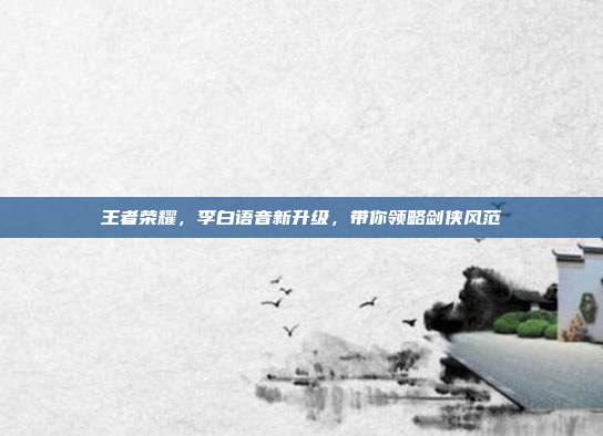 王者荣耀,李白语音新升级,带你领略剑侠风范