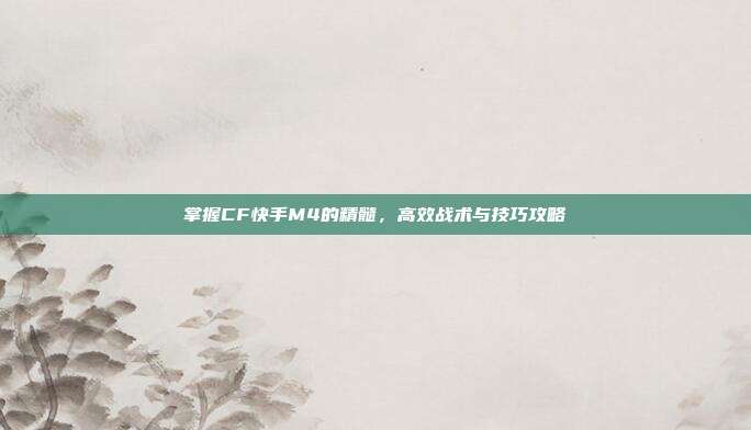 掌握CF快手M4的精髓,高效战术与技巧攻略