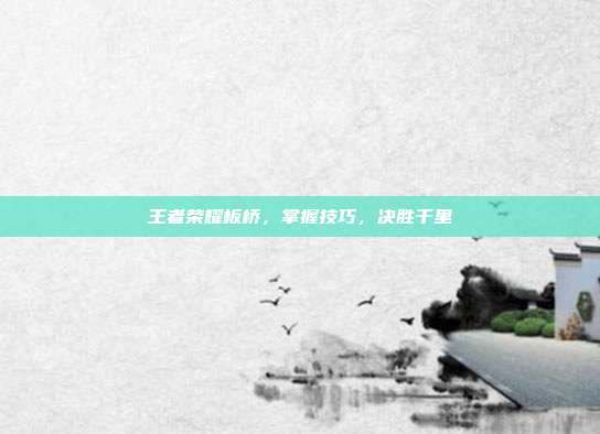 王者荣耀板桥,掌握技巧,决胜千里