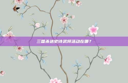 三国杀送史诗武将活动在哪?