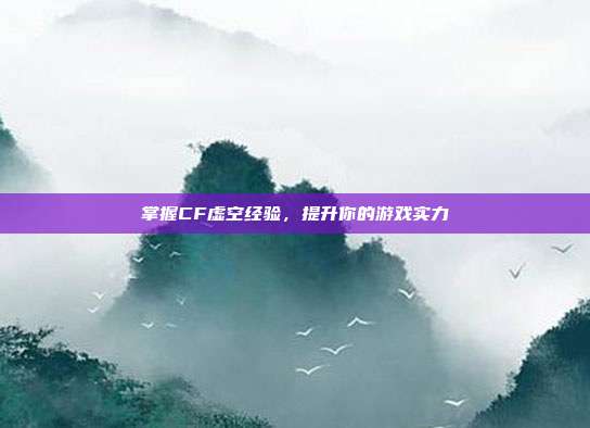 掌握CF虚空经验,提升你的游戏实力