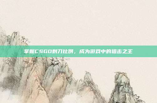 掌握CSGO刺刀比例,成为游戏中的狙击之王