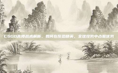 CSGO高楼战术解析,如何在反恐精英,全球攻势中占据优势
