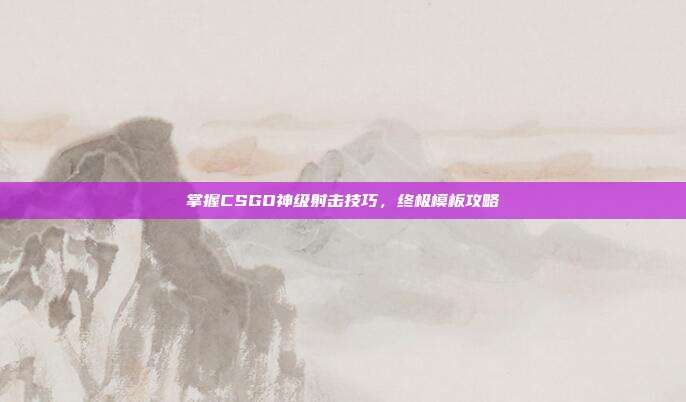 掌握CSGO神级射击技巧,终极模板攻略