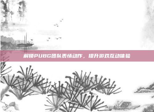 解锁PUBG团队表情动作,提升游戏互动体验