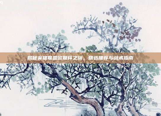 揭秘英雄联盟欧联杯之旅,精选推荐与战术指南