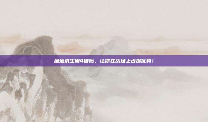 绝地求生用4倍镜,让你在战场上占据优势!