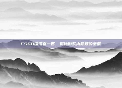 CSGO深海官一匹,揭秘游戏内隐藏的宝藏