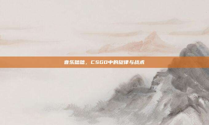 音乐咄咄,CSGO中的旋律与战术