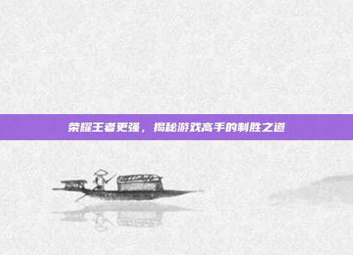 荣耀王者更强，揭秘游戏高手的制胜之道