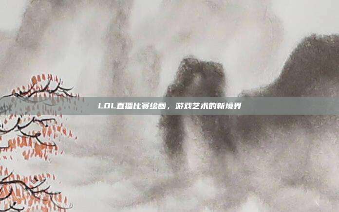 LOL直播比赛绘画,游戏艺术的新境界