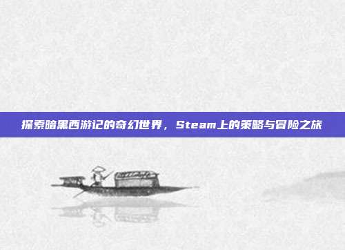探索暗黑西游记的奇幻世界,Steam上的策略与冒险之旅