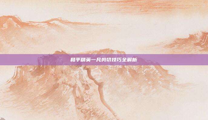 和平精英一凡剪切技巧全解析