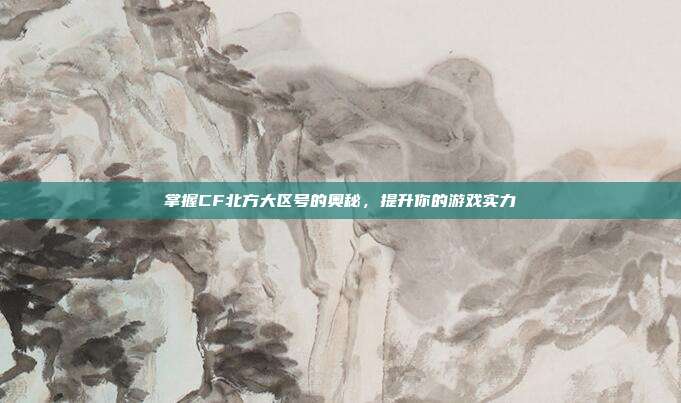 掌握CF北方大区号的奥秘,提升你的游戏实力