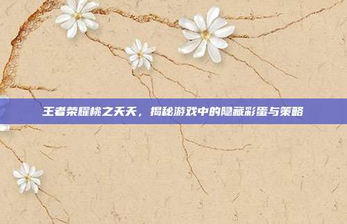 王者荣耀桃之夭夭,揭秘游戏中的隐藏彩蛋与策略