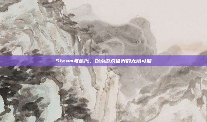 Steam与蒸汽,探索游戏世界的无限可能