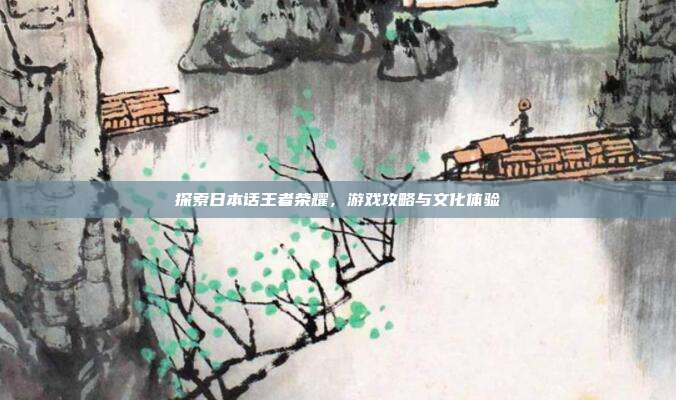 探索日本话王者荣耀,游戏攻略与文化体验