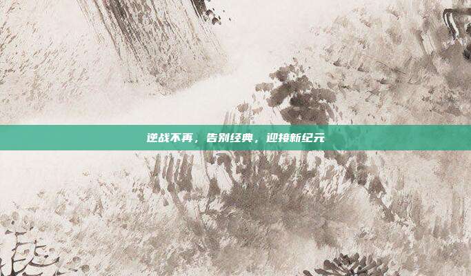 逆战不再,告别经典,迎接新纪元